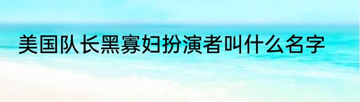 美国队长黑寡妇扮演者叫什么名字