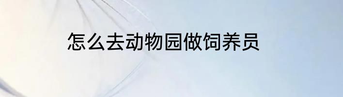 怎么去动物园做饲养员