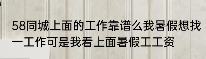 58同城上面的工作靠谱么我暑假想找一工作可是我看上面暑假工工资