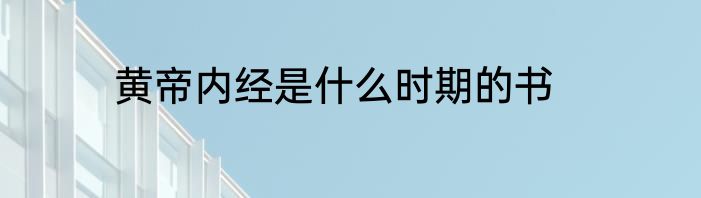 黄帝内经是什么时期的书