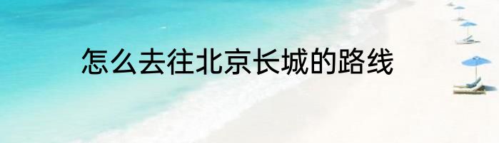 怎么去往北京长城的路线