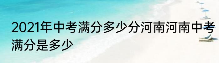 2021年中考满分多少分河南河南中考满分是多少