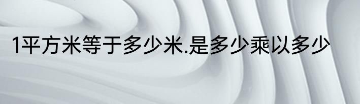 1平方米等于多少米.是多少乘以多少