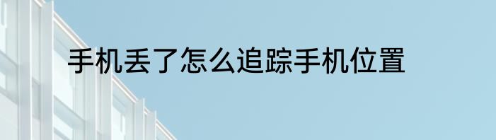 手机丢了怎么追踪手机位置