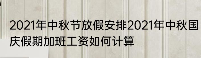 2021年中秋节放假安排2021年中秋国庆假期加班工资如何计算