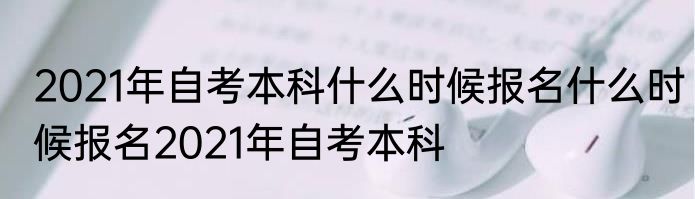 2021年自考本科什么时候报名什么时候报名2021年自考本科