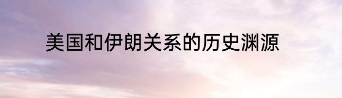 美国和伊朗关系的历史渊源