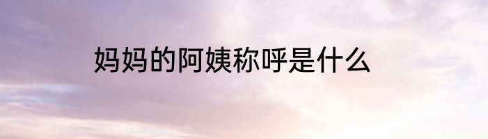 妈妈的阿姨称呼是什么
