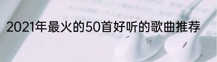 2021年最火的50首好听的歌曲推荐