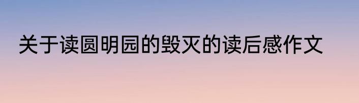 关于读圆明园的毁灭的读后感作文