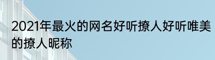 2021年最火的网名好听撩人好听唯美的撩人昵称