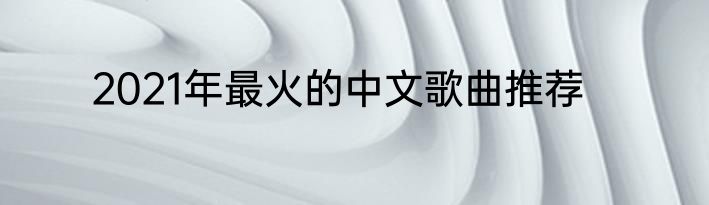 2021年最火的中文歌曲推荐