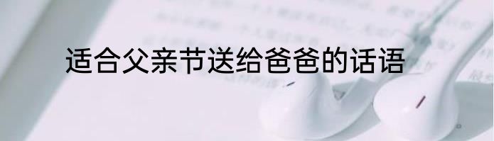 适合父亲节送给爸爸的话语