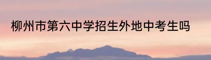 柳州市第六中学招生外地中考生吗