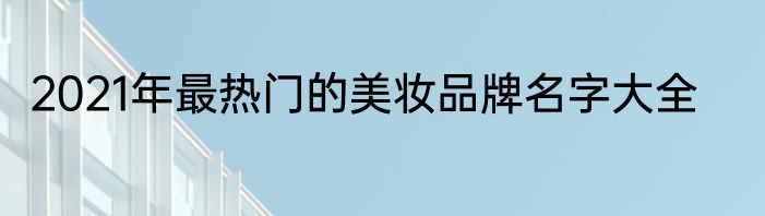 2021年最热门的美妆品牌名字大全