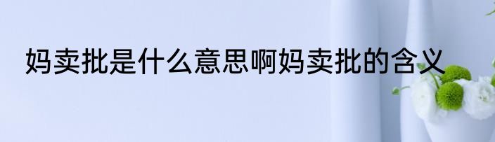 妈卖批是什么意思啊妈卖批的含义