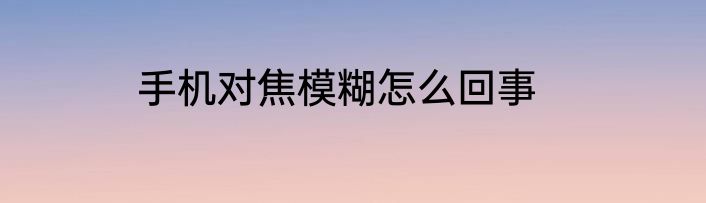 手机对焦模糊怎么回事