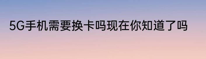 5G手机需要换卡吗现在你知道了吗