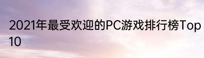 2021年最受欢迎的PC游戏排行榜Top10