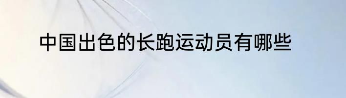 中国出色的长跑运动员有哪些