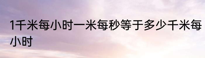 1千米每小时一米每秒等于多少千米每小时