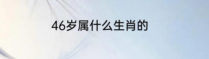 46岁属什么生肖的
