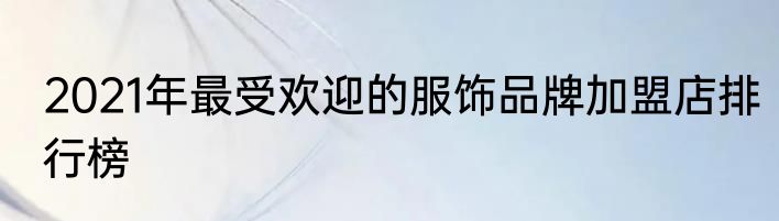 2021年最受欢迎的服饰品牌加盟店排行榜