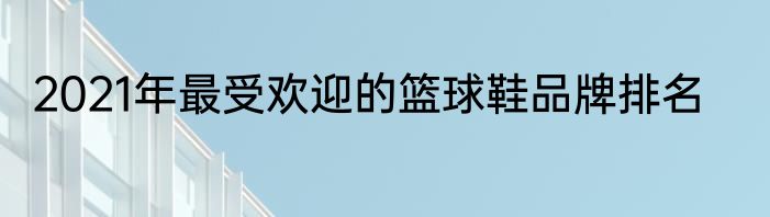 2021年最受欢迎的篮球鞋品牌排名