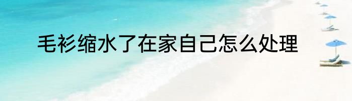 毛衫缩水了在家自己怎么处理