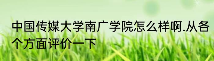 中国传媒大学南广学院怎么样啊.从各个方面评价一下