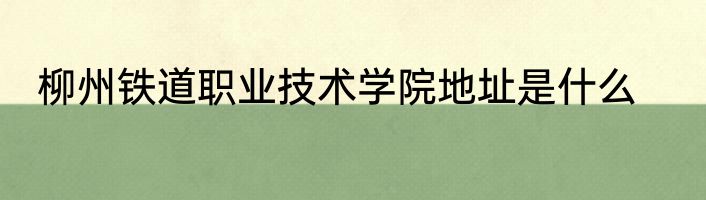 柳州铁道职业技术学院地址是什么