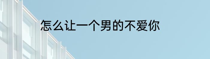 怎么让一个男的不爱你