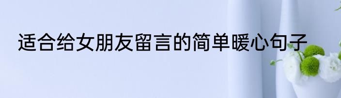 适合给女朋友留言的简单暖心句子