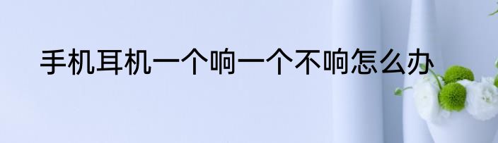 手机耳机一个响一个不响怎么办