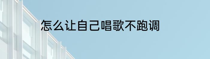 怎么让自己唱歌不跑调