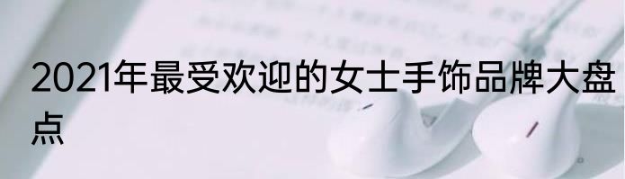 2021年最受欢迎的女士手饰品牌大盘点