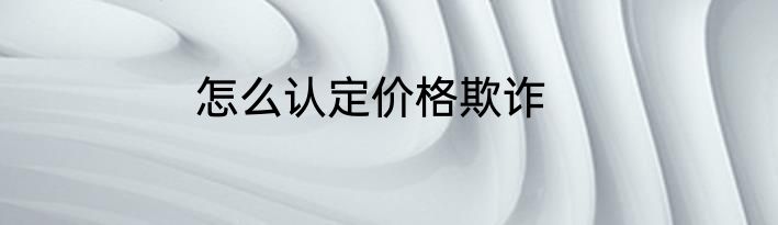 怎么认定价格欺诈