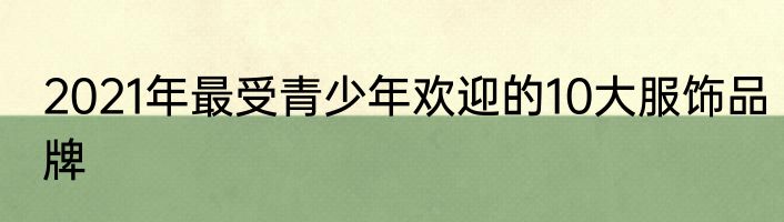 2021年最受青少年欢迎的10大服饰品牌