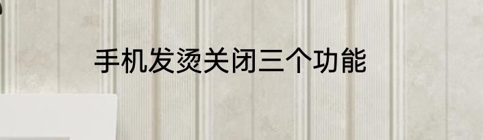 手机发烫关闭三个功能