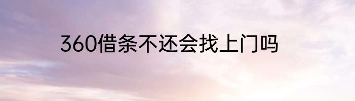 360借条不还会找上门吗