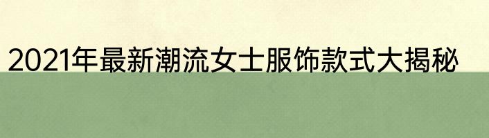 2021年最新潮流女士服饰款式大揭秘
