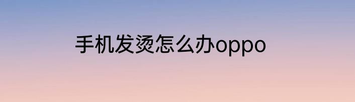 手机发烫怎么办oppo