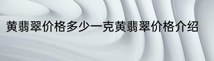 黄翡翠价格多少一克黄翡翠价格介绍