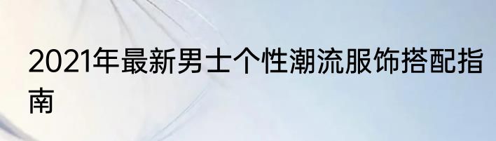 2021年最新男士个性潮流服饰搭配指南