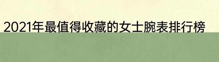 2021年最值得收藏的女士腕表排行榜