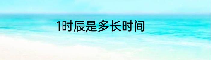 1时辰是多长时间