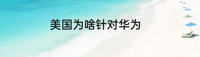美国为啥针对华为