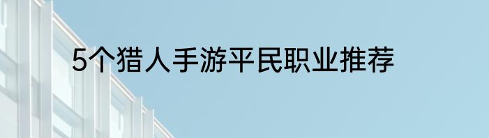 5个猎人手游平民职业推荐