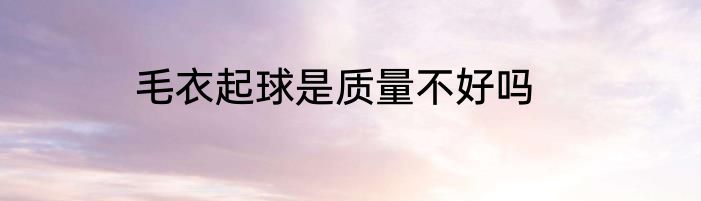 毛衣起球是质量不好吗