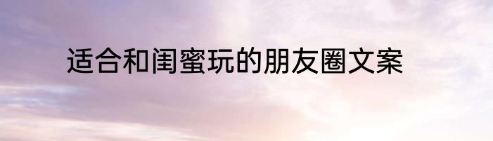 适合和闺蜜玩的朋友圈文案